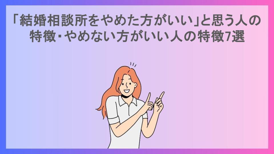 「結婚相談所をやめた方がいい」と思う人の特徴・やめない方がいい人の特徴7選